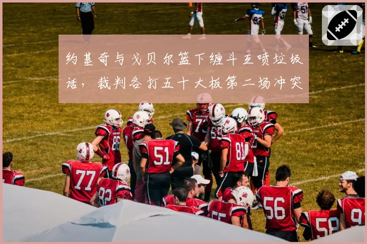 约基奇与戈贝尔篮下缠斗互喷垃圾话，裁判各打五十大板第二场冲突升级