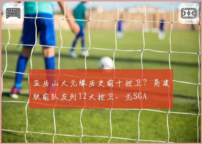 亚历山大无缘历史前十控卫？易建联前队友列12大控卫，无SGA