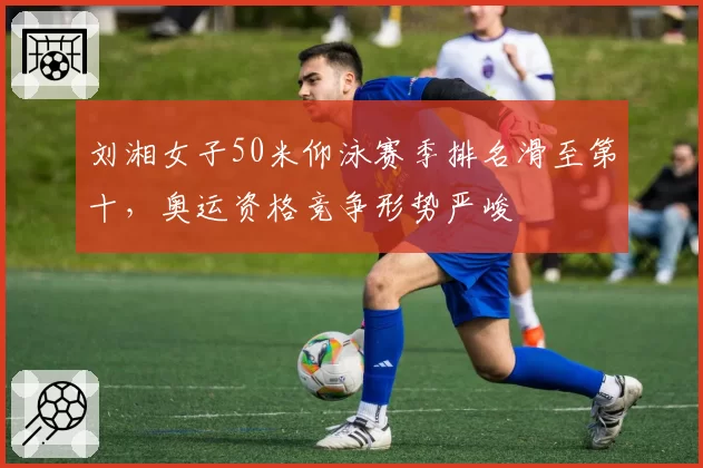 刘湘女子50米仰泳赛季排名滑至第十，奥运资格竞争形势严峻