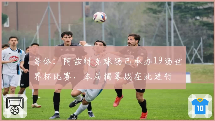 每体:阿兹特克球场已承办19场世界杯比赛,本届揭幕战在此进行