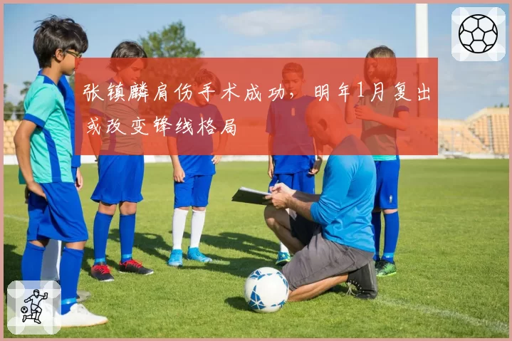 张镇麟肩伤手术成功，明年1月复出或改变锋线格局