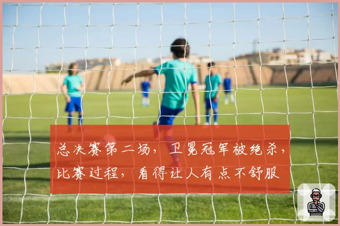 总决赛第二场，卫冕冠军被绝杀，比赛过程，看得让人有点不舒服