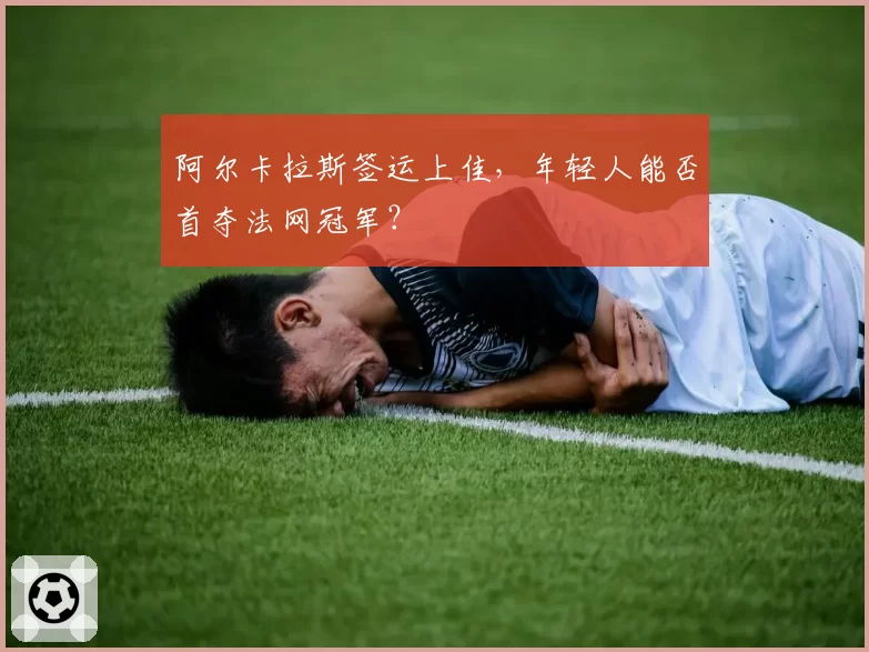 阿尔卡拉斯签运上佳，年轻人能否首夺法网冠军？