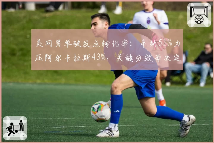 美网男单破发点转化率：辛纳51%力压阿尔卡拉斯43%，关键分效率决定胜负