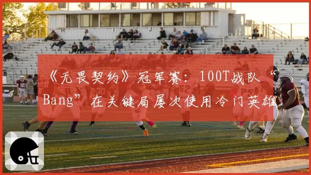 《无畏契约》冠军赛：100T战队“Bang”在关键局屡次使用冷门英雄“铁臂”，是奇招还是陷阱？