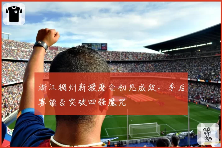 浙江稠州新援磨合初见成效，季后赛能否突破四强魔咒