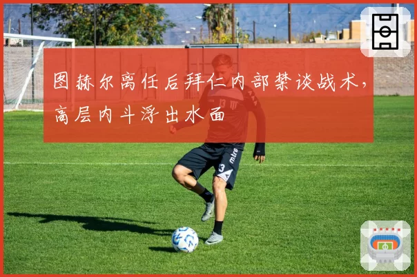 图赫尔离任后拜仁内部禁谈战术,高层内斗浮出水面