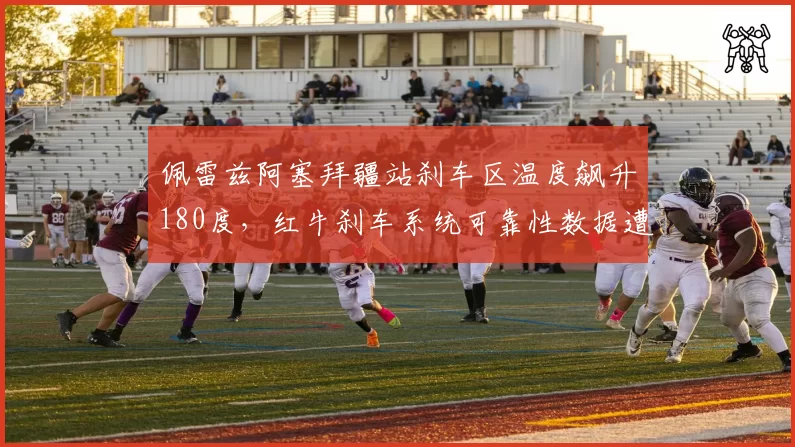 佩雷兹阿塞拜疆站刹车区温度飙升180度，红牛刹车系统可靠性数据遭质疑