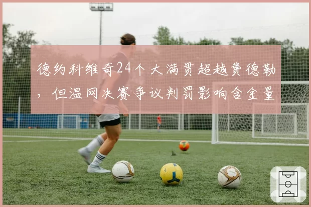 德约科维奇24个大满贯超越费德勒，但温网决赛争议判罚影响含金量？