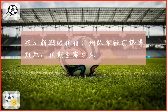 深圳新鹏城租借广州队年轻前锋谭凯元，租期至赛季末