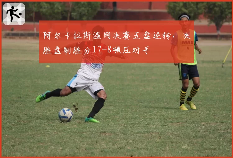 阿尔卡拉斯温网决赛五盘逆转，决胜盘制胜分17-8碾压对手