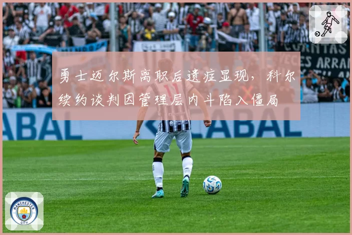 勇士迈尔斯离职后遗症显现,科尔续约谈判因管理层内斗陷入僵局