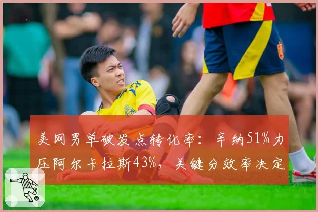 美网男单破发点转化率：辛纳51%力压阿尔卡拉斯43%，关键分效率决定胜负