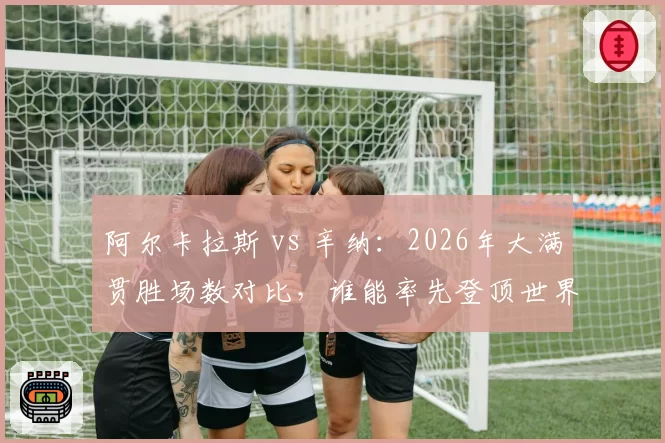 阿尔卡拉斯 vs 辛纳:2026年大满贯胜场数对比,谁能率先登顶世界第一
