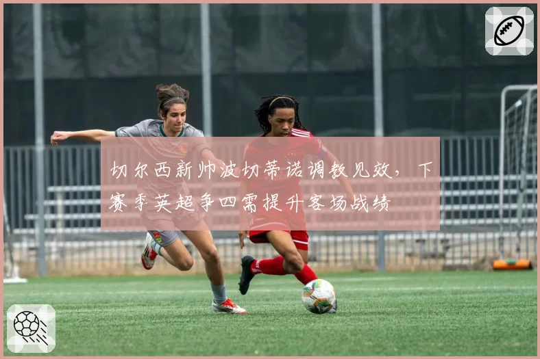 切尔西新帅波切蒂诺调教见效,下赛季英超争四需提升客场战绩