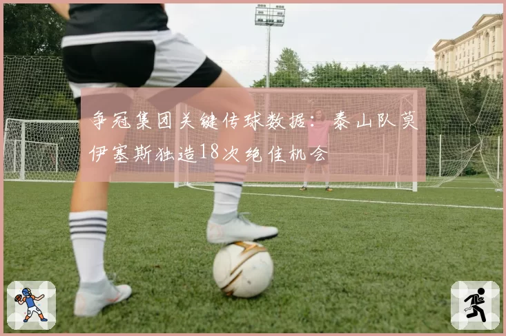 争冠集团关键传球数据：泰山队莫伊塞斯独造18次绝佳机会