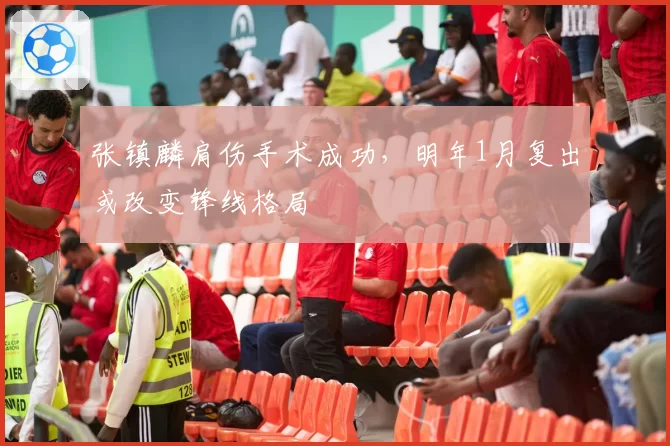 张镇麟肩伤手术成功，明年1月复出或改变锋线格局