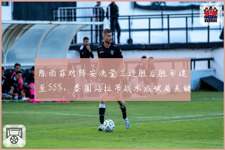 陈雨菲对阵安洗莹三连胜后胜率追至55%,泰国站拉吊战术成破局关键
