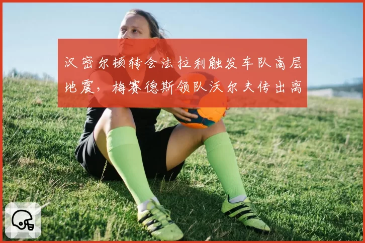 汉密尔顿转会法拉利触发车队高层地震，梅赛德斯领队沃尔夫传出离职意向