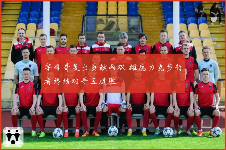 字母哥复出贡献两双 雄鹿力克步行者终结对手五连胜