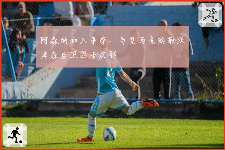 阿森纳加入争夺，与皇马竞购勒沃库森后卫因卡皮耶