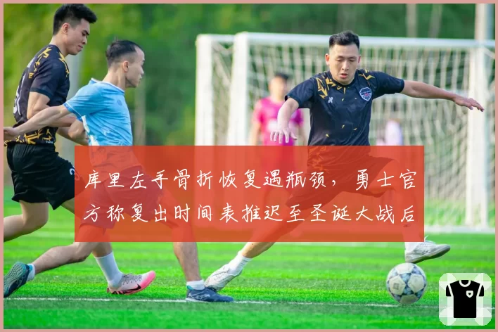 库里左手骨折恢复遇瓶颈，勇士官方称复出时间表推迟至圣诞大战后