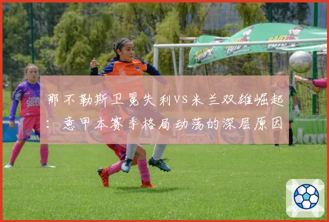 那不勒斯卫冕失利vs米兰双雄崛起：意甲本赛季格局动荡的深层原因对比