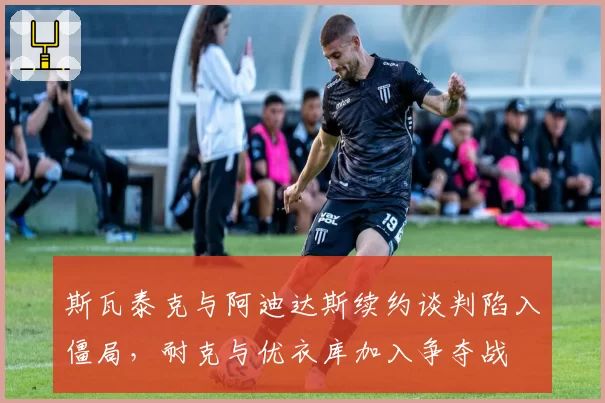 斯瓦泰克与阿迪达斯续约谈判陷入僵局，耐克与优衣库加入争夺战