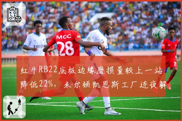 红牛RB22底板边缘磨损量较上一站降低22%，米尔顿凯恩斯工厂连夜解析数据