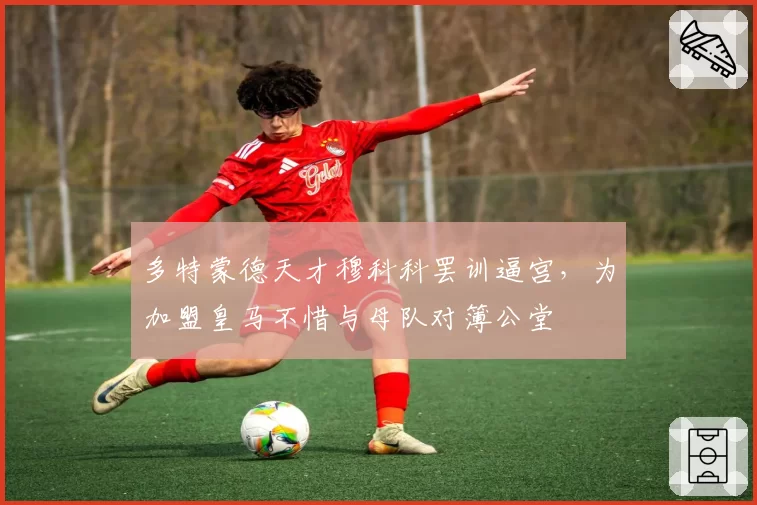 多特蒙德天才穆科科罢训逼宫，为加盟皇马不惜与母队对簿公堂