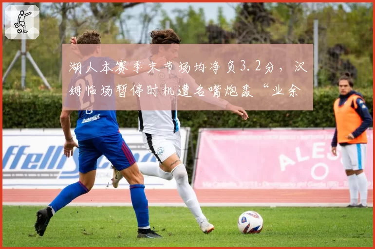 湖人本赛季末节场均净负3.2分，汉姆临场暂停时机遭名嘴炮轰“业余级”