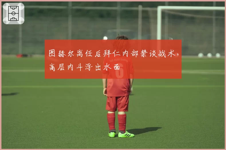图赫尔离任后拜仁内部禁谈战术,高层内斗浮出水面