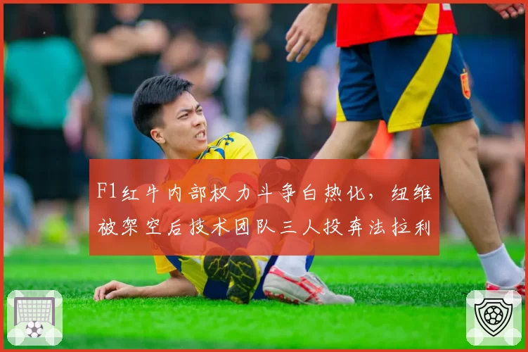 F1红牛内部权力斗争白热化，纽维被架空后技术团队三人投奔法拉利