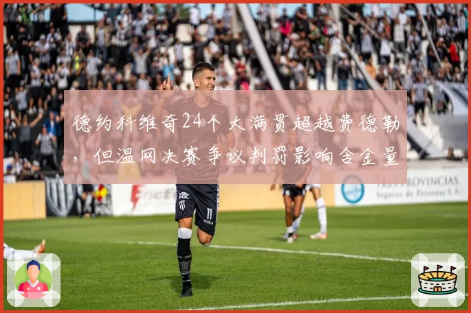 德约科维奇24个大满贯超越费德勒，但温网决赛争议判罚影响含金量？