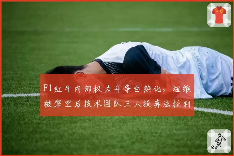 F1红牛内部权力斗争白热化，纽维被架空后技术团队三人投奔法拉利