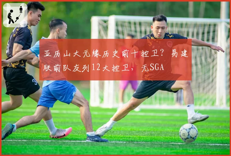 亚历山大无缘历史前十控卫？易建联前队友列12大控卫，无SGA