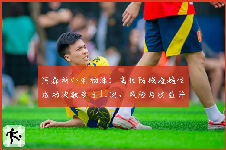 阿森纳vs利物浦：高位防线造越位成功次数多出11次，风险与收益并存