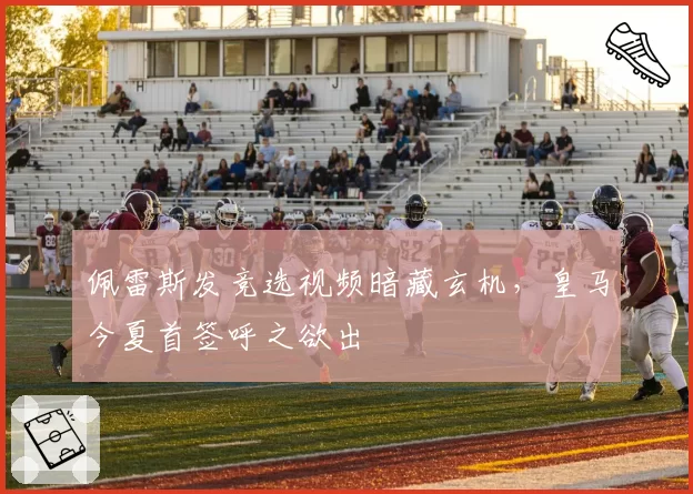 佩雷斯发竞选视频暗藏玄机，皇马今夏首签呼之欲出