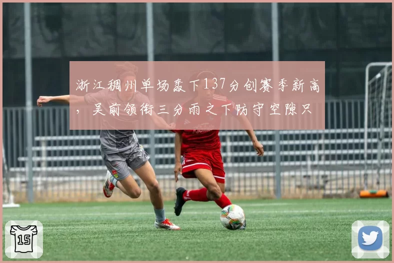 浙江稠州单场轰下137分创赛季新高,吴前领衔三分雨之下防守空隙只增不减?
