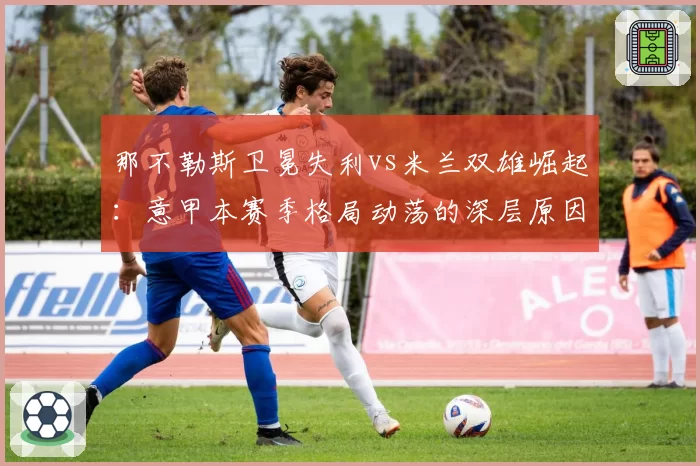 那不勒斯卫冕失利vs米兰双雄崛起：意甲本赛季格局动荡的深层原因对比