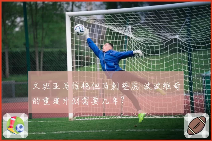 文班亚马惊艳但马刺垫底 波波维奇的重建计划需要几年？