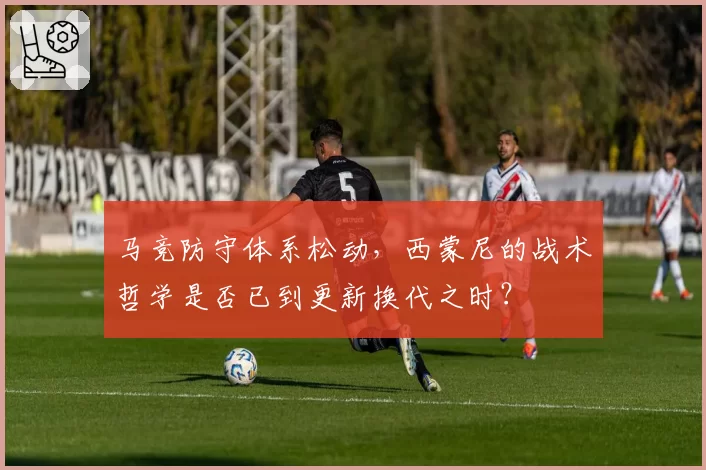 马竞防守体系松动，西蒙尼的战术哲学是否已到更新换代之时？