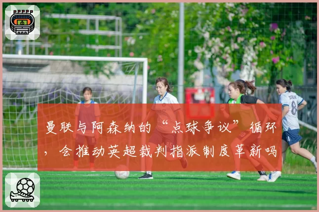 曼联与阿森纳的“点球争议”循环，会推动英超裁判指派制度革新吗？