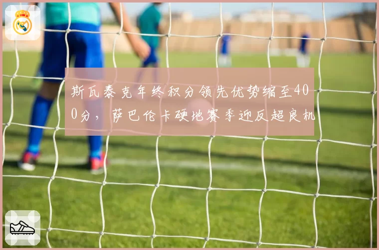 斯瓦泰克年终积分领先优势缩至400分，萨巴伦卡硬地赛季迎反超良机