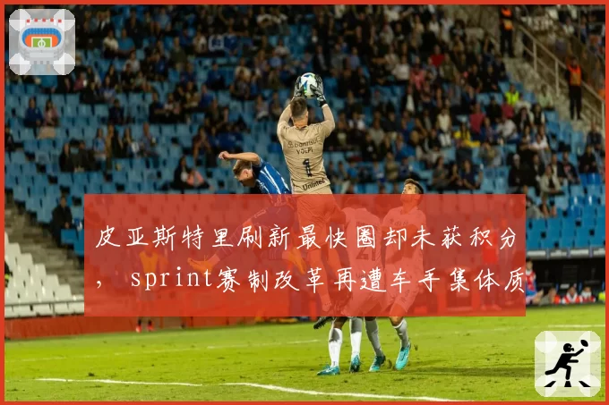 皮亚斯特里刷新最快圈却未获积分， sprint赛制改革再遭车手集体质疑