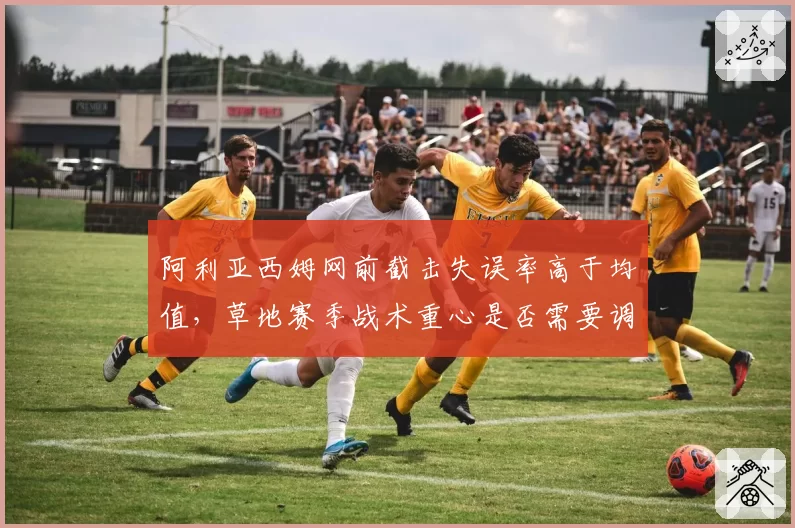 阿利亚西姆网前截击失误率高于均值，草地赛季战术重心是否需要调整？