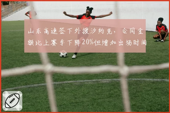 山东高速签下外援沙约克，合同金额比上赛季下降20%但增加出场时间承诺