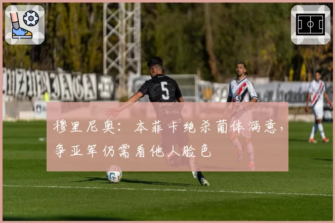 穆里尼奥：本菲卡绝杀葡体满意，争亚军仍需看他人脸色
