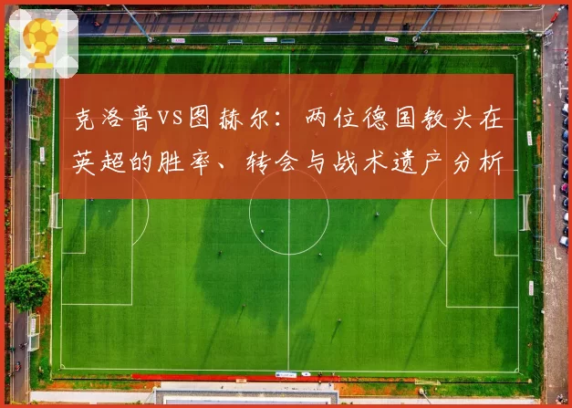 克洛普vs图赫尔：两位德国教头在英超的胜率、转会与战术遗产分析