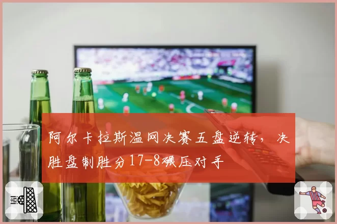 阿尔卡拉斯温网决赛五盘逆转，决胜盘制胜分17-8碾压对手